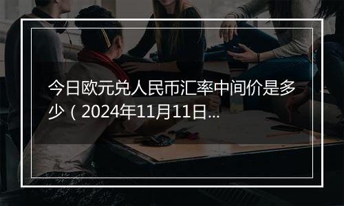 今日欧元兑人民币汇率中间价是多少（2024年11月11日）