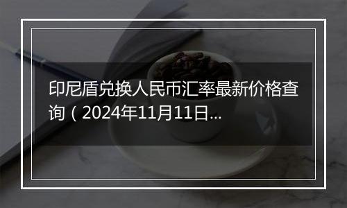 印尼盾兑换人民币汇率最新价格查询（2024年11月11日）