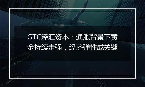 GTC泽汇资本：通胀背景下黄金持续走强，经济弹性成关键