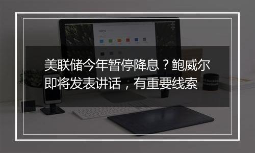 美联储今年暂停降息？鲍威尔即将发表讲话，有重要线索