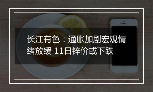 长江有色：通胀加剧宏观情绪放缓 11日锌价或下跌