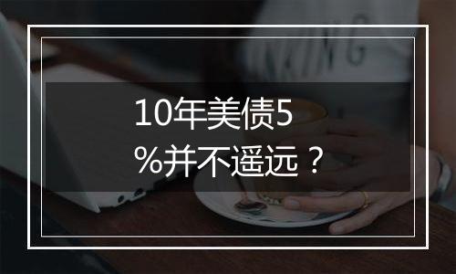 10年美债5%并不遥远？