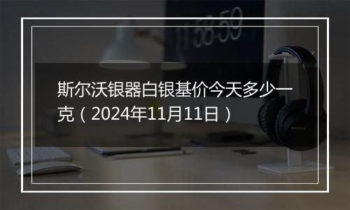 斯尔沃银器白银基价今天多少一克（2024年11月11日）