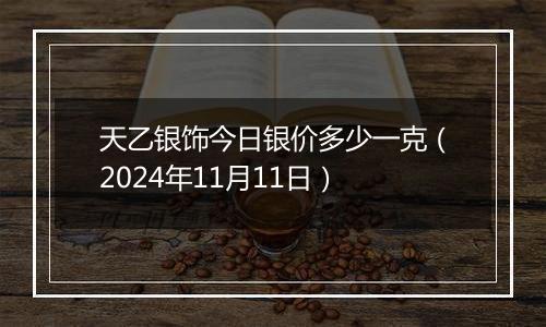 天乙银饰今日银价多少一克（2024年11月11日）