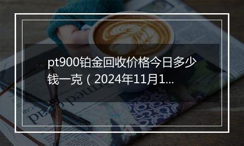 pt900铂金回收价格今日多少钱一克（2024年11月11日）