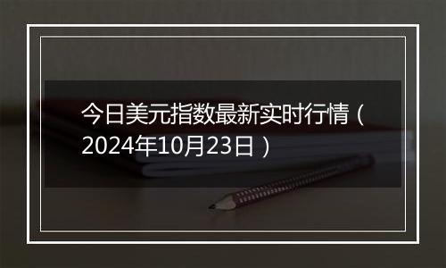 今日美元指数最新实时行情（2024年10月23日）