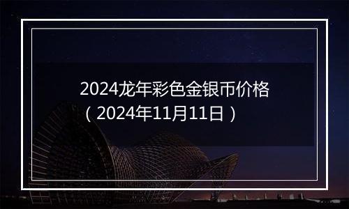 2024龙年彩色金银币价格（2024年11月11日）