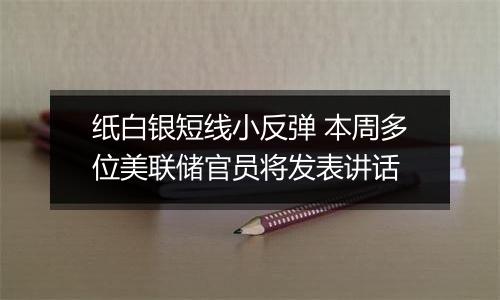 纸白银短线小反弹 本周多位美联储官员将发表讲话