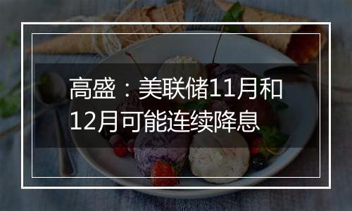 高盛：美联储11月和12月可能连续降息