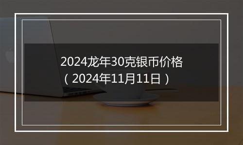 2024龙年30克银币价格（2024年11月11日）