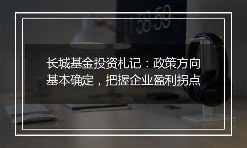 长城基金投资札记：政策方向基本确定，把握企业盈利拐点