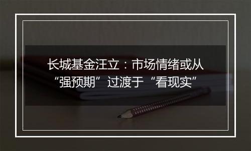 长城基金汪立：市场情绪或从“强预期”过渡于“看现实”