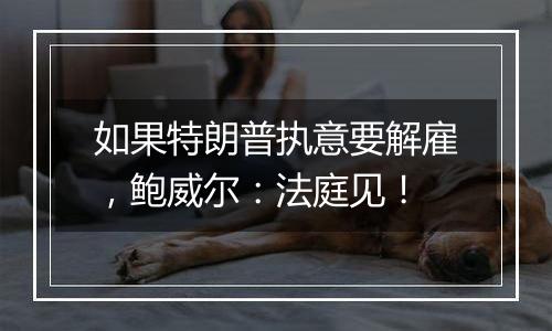 如果特朗普执意要解雇，鲍威尔：法庭见！