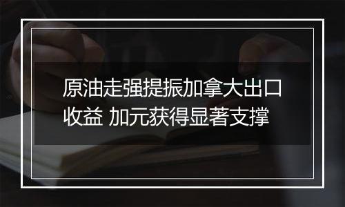 原油走强提振加拿大出口收益 加元获得显著支撑