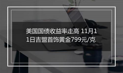 美国国债收益率走高 11月11日吉盟首饰黄金799元/克