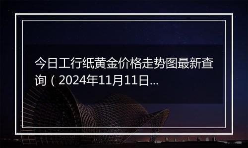 今日工行纸黄金价格走势图最新查询（2024年11月11日）