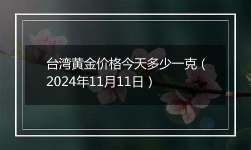 台湾黄金价格今天多少一克（2024年11月11日）