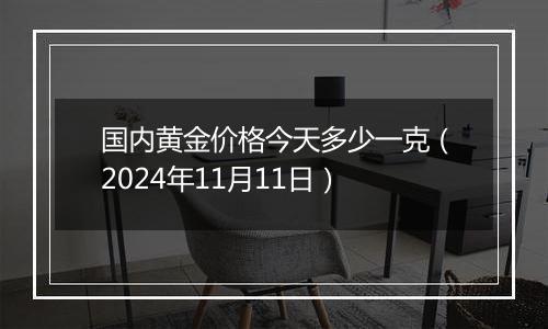 国内黄金价格今天多少一克（2024年11月11日）