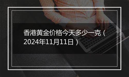 香港黄金价格今天多少一克（2024年11月11日）