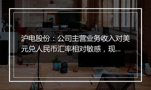 沪电股份：公司主营业务收入对美元兑人民币汇率相对敏感，现阶段美元升值对公司汇兑有正向影响