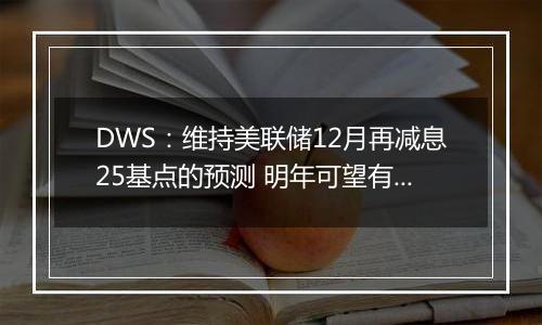 DWS：维持美联储12月再减息25基点的预测 明年可望有更多减息空间