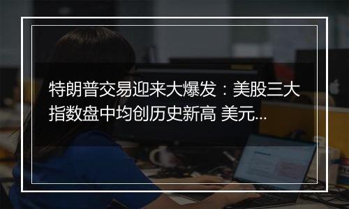 特朗普交易迎来大爆发：美股三大指数盘中均创历史新高 美元指数大涨近2%