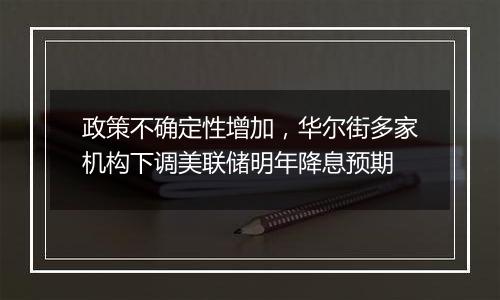 政策不确定性增加，华尔街多家机构下调美联储明年降息预期