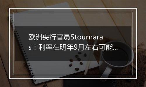 欧洲央行官员Stournaras：利率在明年9月左右可能降至接近2%