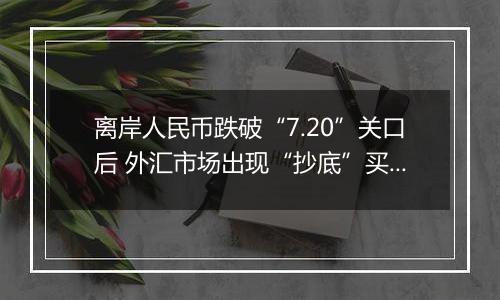 离岸人民币跌破“7.20”关口后 外汇市场出现“抄底”买盘