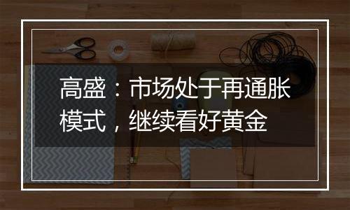 高盛：市场处于再通胀模式，继续看好黄金