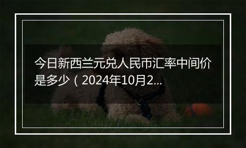 今日新西兰元兑人民币汇率中间价是多少（2024年10月28日）