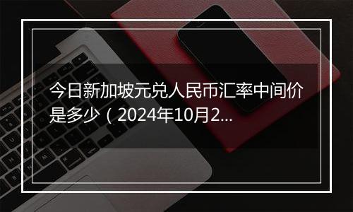 今日新加坡元兑人民币汇率中间价是多少（2024年10月28日）