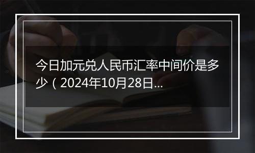 今日加元兑人民币汇率中间价是多少（2024年10月28日）