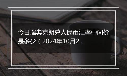 今日瑞典克朗兑人民币汇率中间价是多少（2024年10月28日）