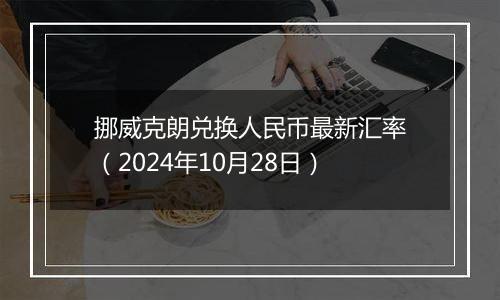 挪威克朗兑换人民币最新汇率（2024年10月28日）