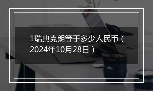 1瑞典克朗等于多少人民币（2024年10月28日）