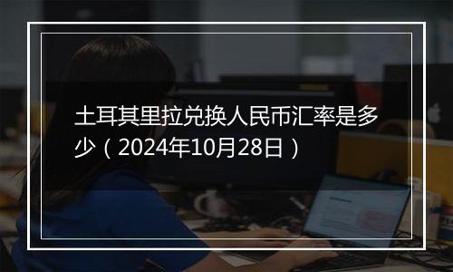 土耳其里拉兑换人民币汇率是多少（2024年10月28日）