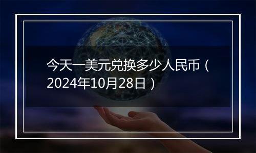 今天一美元兑换多少人民币（2024年10月28日）