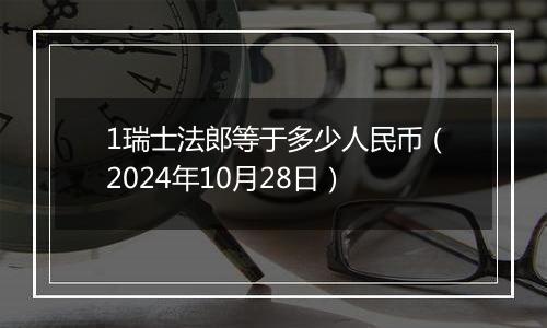 1瑞士法郎等于多少人民币（2024年10月28日）