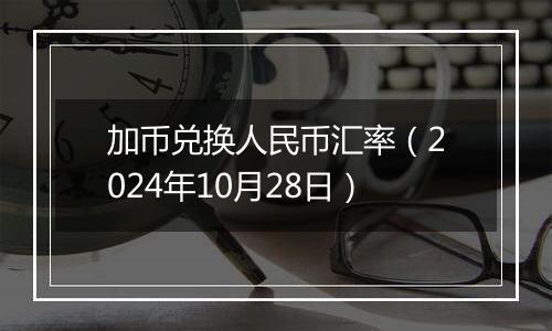 加币兑换人民币汇率（2024年10月28日）