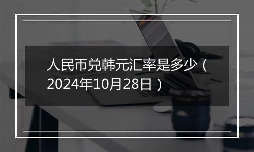 人民币兑韩元汇率是多少（2024年10月28日）