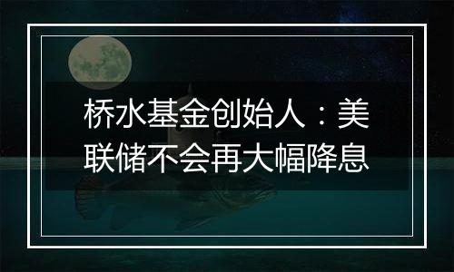 桥水基金创始人：美联储不会再大幅降息