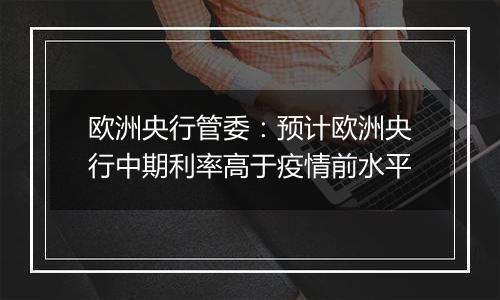 欧洲央行管委：预计欧洲央行中期利率高于疫情前水平