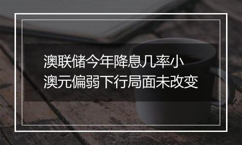 澳联储今年降息几率小 澳元偏弱下行局面未改变