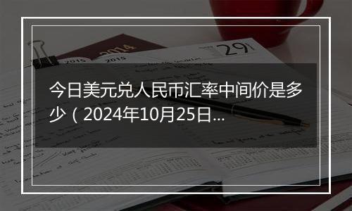 今日美元兑人民币汇率中间价是多少（2024年10月25日）