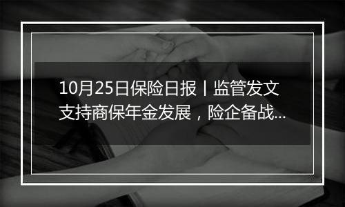 10月25日保险日报丨监管发文支持商保年金发展，险企备战来年越来越早，“保底+浮动”分红险仍待催化升温