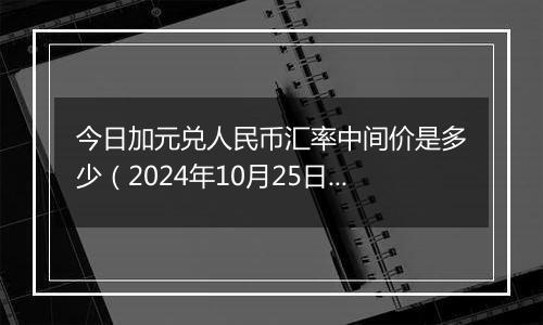 今日加元兑人民币汇率中间价是多少（2024年10月25日）