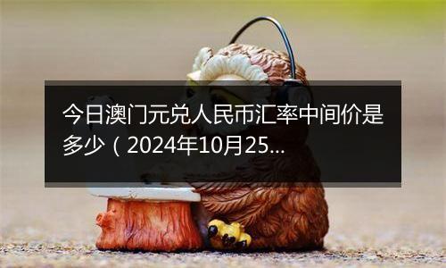 今日澳门元兑人民币汇率中间价是多少（2024年10月25日）