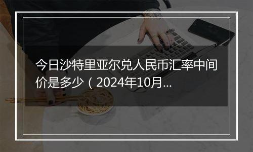 今日沙特里亚尔兑人民币汇率中间价是多少（2024年10月25日）