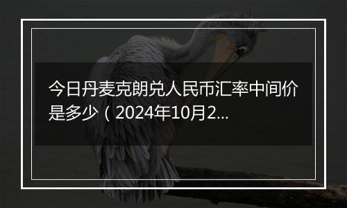 今日丹麦克朗兑人民币汇率中间价是多少（2024年10月25日）